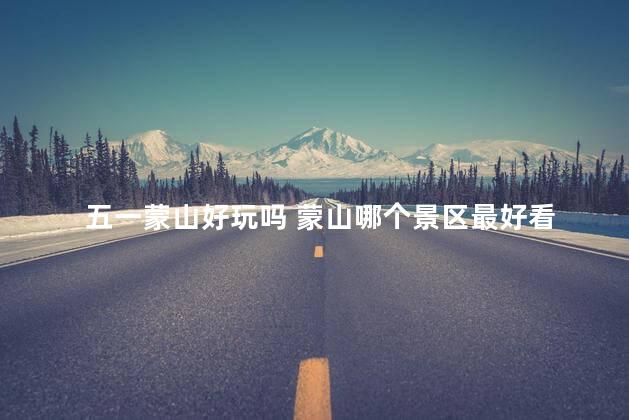 五一蒙山好玩吗 蒙山哪个景区最好看